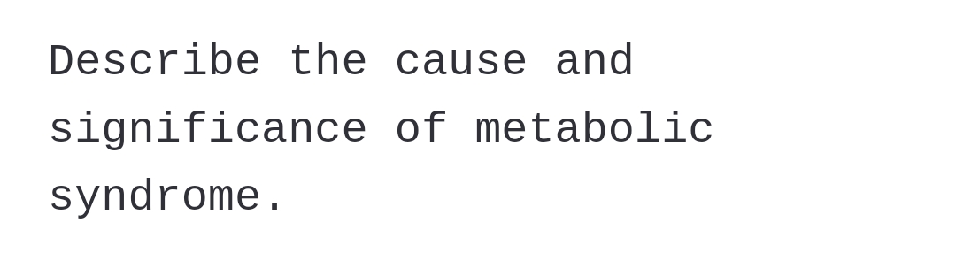 Describe the cause and
significance of metabolic
syndrome.
