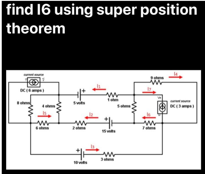 find 16 using super position
theorem
14
current source
9 ohms
(
www
DC (6 amps)
1 ohm
current source
DC (3 amps)
#H
15 volts
3 ohms
8 ohms
www
4 ohms)
Is
www
6 ohms
+|+
5 volts
2 ohms
10 volts
13
5 ohms
ww
17
16
7 ohms