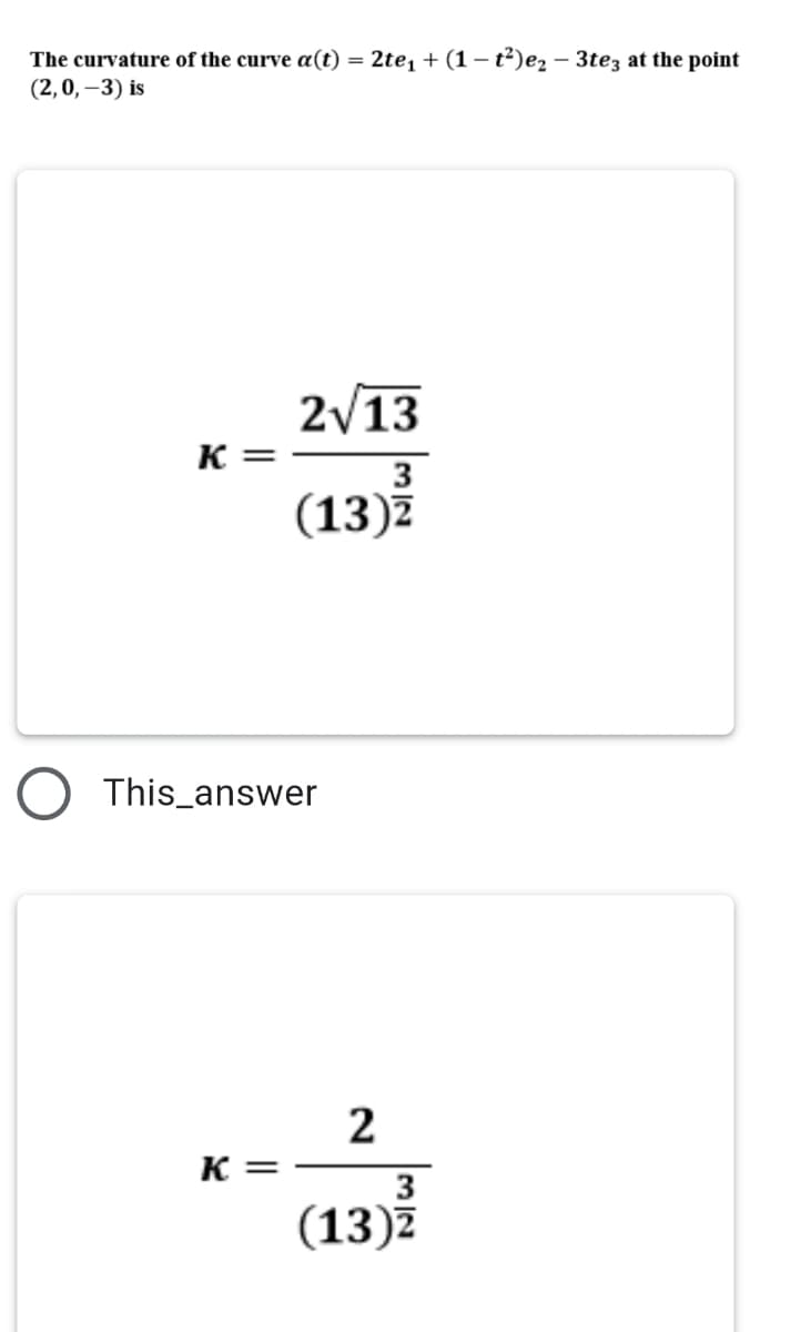 The curvature of the curve a(t) = 2te, + (1 – t²)e2 – 3tez at the point
(2,0, –3) is
2/13
K =
3
(13)7
This_answer
K =
3
(13)Z
