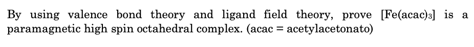 By using valence bond theory and ligand field theory, prove [Fe(acac)3] is a
paramagnetic high spin octahedral complex. (acac = acetylacetonato)
