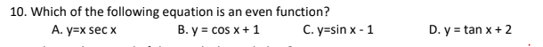 10. Which of the following equation is an even function?
A. y=x sec x
B. y = cos x+ 1
C. y=sin x - 1
D. y = tan x + 2
