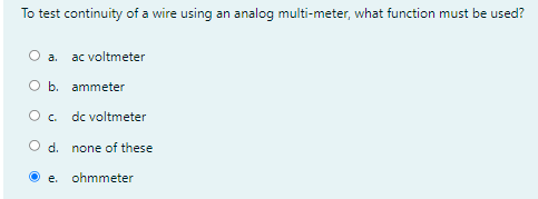 To test continuity of a wire using an analog multi-meter, what function must be used?
O a.
ac voltmeter
O b. ammeter
O. dc voltmeter
O d. none of these
e.
ohmmeter
