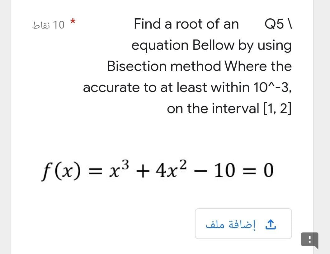 10 نقاط
*
Find a root of an
Q51
equation Bellow by using
Bisection method Where the
accurate to at least within 10^-3,
on the interval [1, 2]
f(x) = x³ + 4x² - 10 = 0
ث إضافة ملف