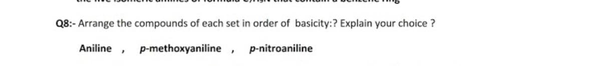 Q8:- Arrange the compounds of each set in order of basicity:? Explain your choice ?
Aniline
p-methoxyaniline ,
p-nitroaniline
