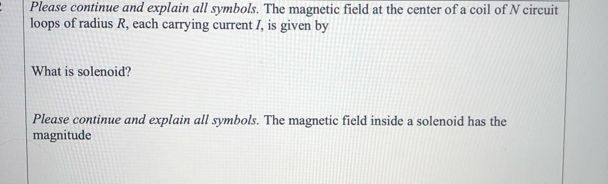 Please continue and explain all symbols. The magnetic field at the center of a coil of N circuit
loops of radius R, each carrying current I, is given by
What is solenoid?
Please continue and explain all symbols. The magnetic field inside a solenoid has the
magnitude
