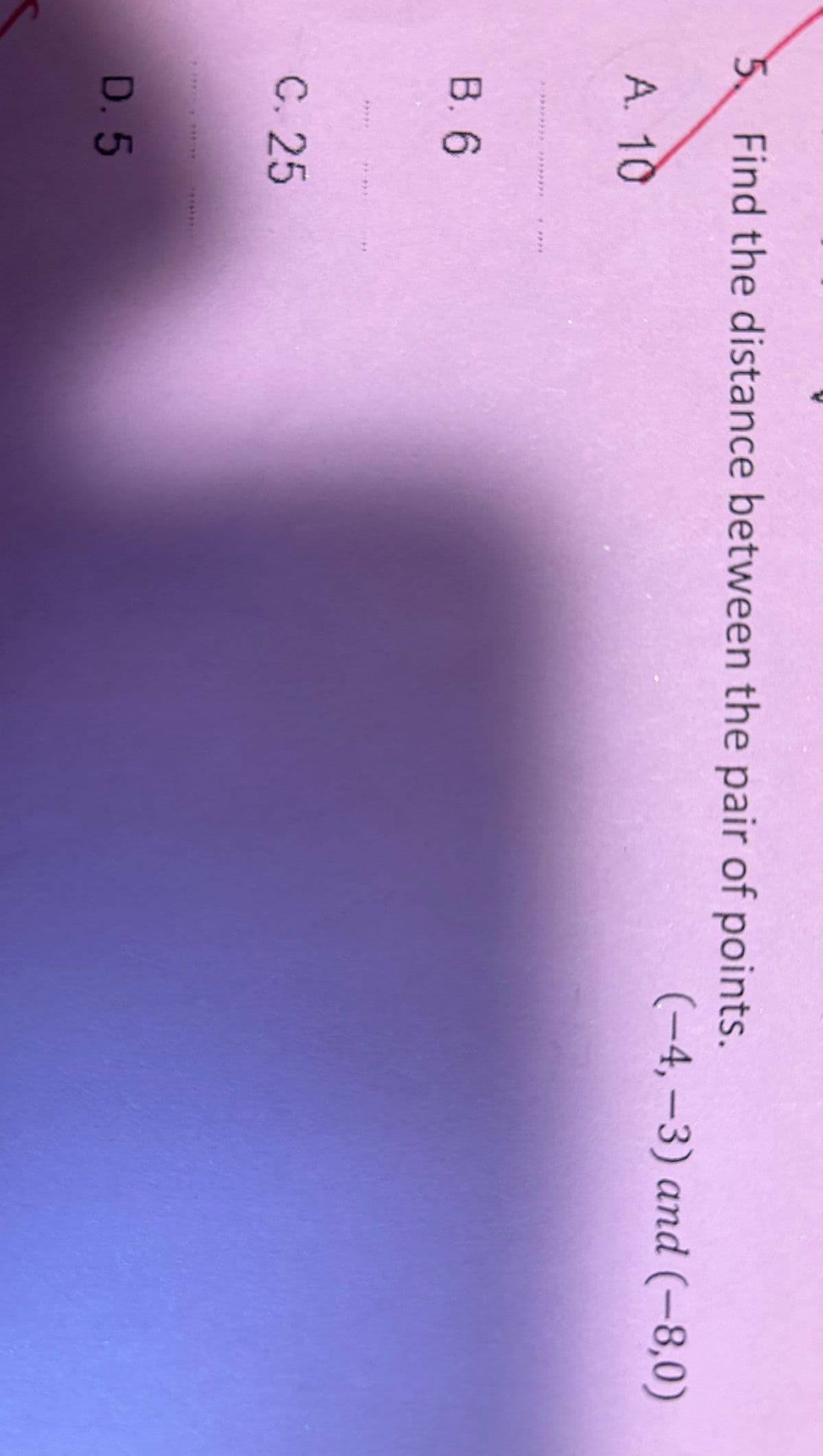 5. Find the distance between the pair of points.
(-4,-3) and (-8,0)
A. 10
B. 6
C. 25
******
D. 5
*