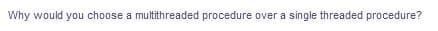 Why would you choose a multithreaded procedure over a single threaded procedure?
