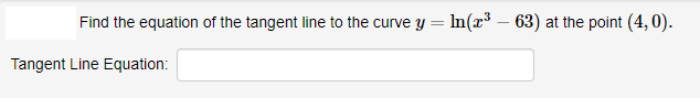 Find the equation of the tangent line to the curve y = In(x³ – 63) at the point (4, 0).
Tangent Line Equation:
