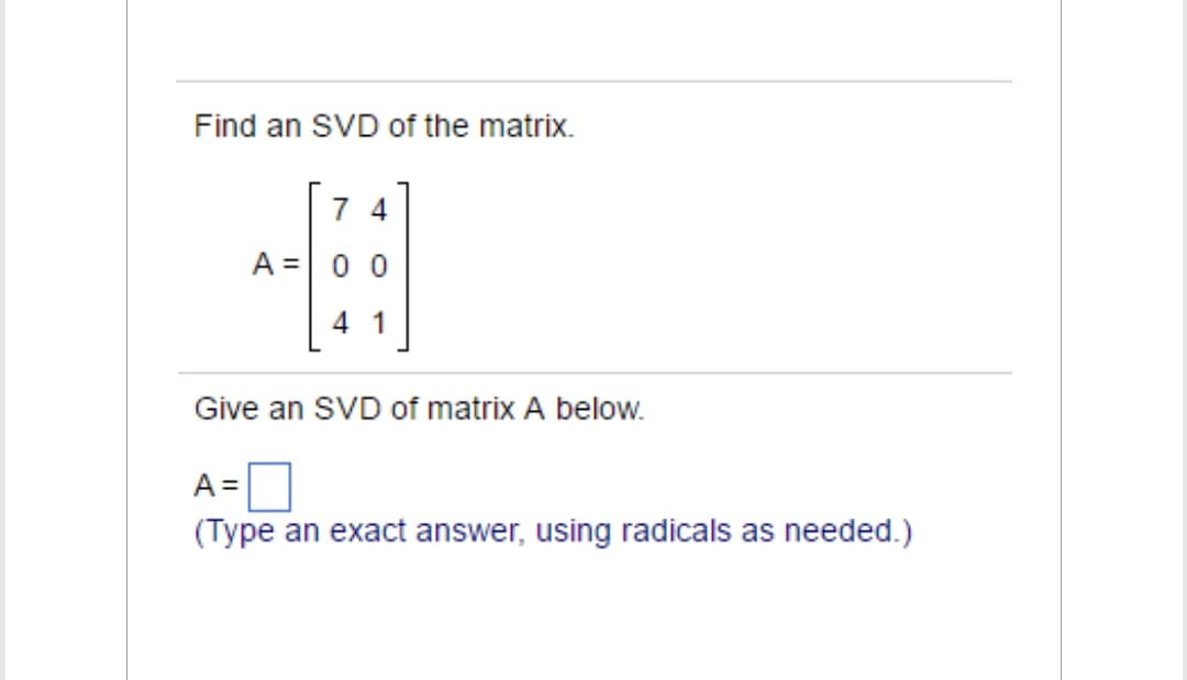 Find an SVD of the matrix.
74
A = 0 0
4 1
Give an SVD of matrix A below.
A=
(Type an exact answer, using radicals as needed.)