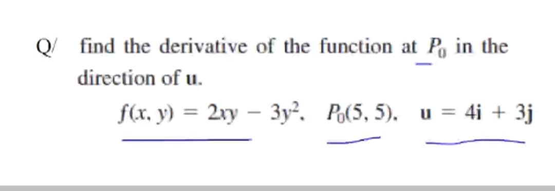 Q
find the derivative of the function at P in the
direction of u.
f(x. y) = 2xy – 3y². Po(5, 5). u = 4i + 3j
