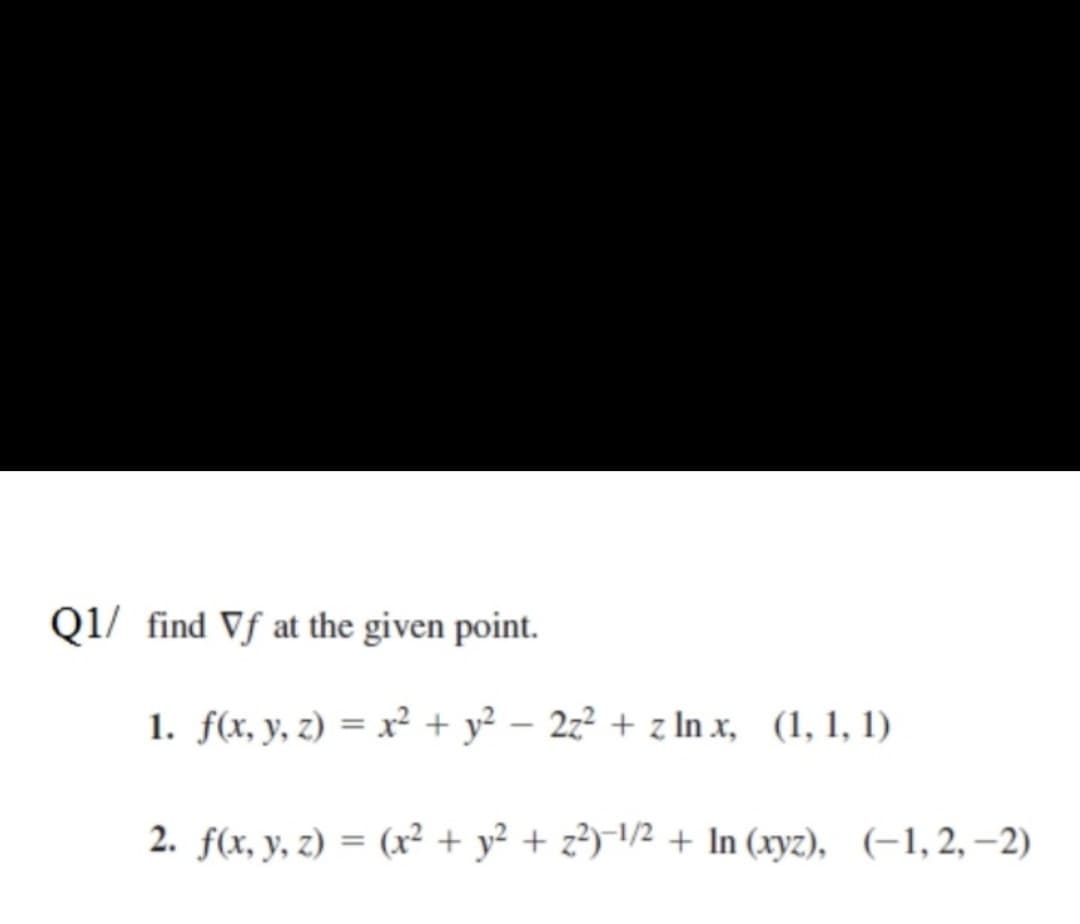 Q1/ find Vf at the given point.
1. f(x, y, z) = x² + y² – 2z² + z In x, (1, 1, 1)
2. f(x, y, z) = (r² + y² + z?)¯\/2 + In (xyz), (-1,2, –2)
