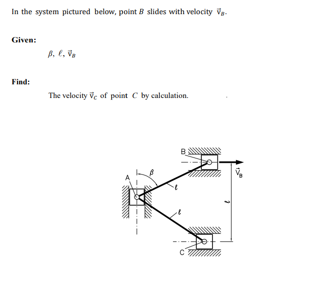 In the system pictured below, point B slides with velocity Vg.
Given:
B, l, vB
Find:
The velocity vc of point C by calculation.
B.
