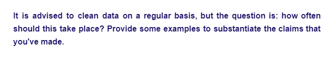 It is advised to clean data on a regular basis, but the question is: how often
should this take place? Provide some examples to substantiate the claims that
you've made.