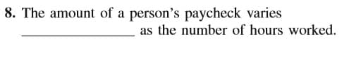 8. The amount of a person's paycheck varies
as the number of hours worked.
