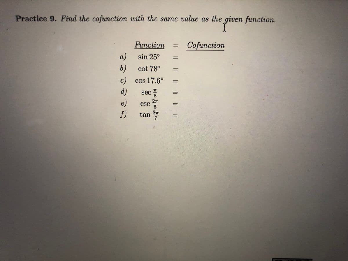 Practice 9. Find the cofunction with the same value as the given function.
Function
Cofunction
%3D
a)
6)
sin 25°
%3D
cot 78°
%3D
c) cos 17.6°
%3D
d)
e)
f) tan
sec
8.
CSC
3
7.

