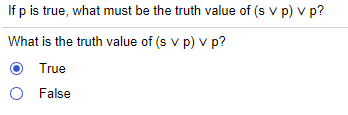 If p is true, what must be the truth value of (s v p) v p?
What is the truth value of (s v p) v p?
True
False
