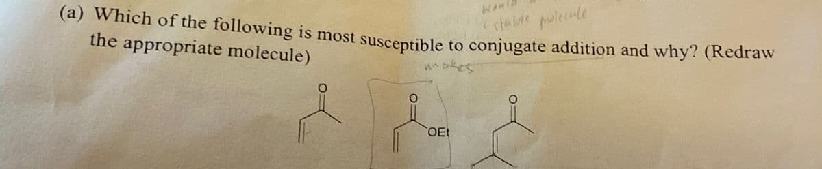 the appropriate molecule)
Woul
i stable molecule
(a) Which of the following is most susceptible to conjugate addition and why? (Redraw
OEt