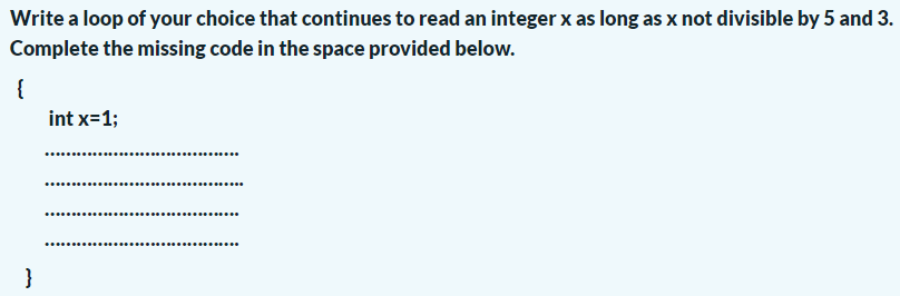 Write a loop of your choice that continues to read an integer x as long as x not divisible by 5 and 3.
Complete the missing code in the space provided below.
{
int x=1;
............
}
