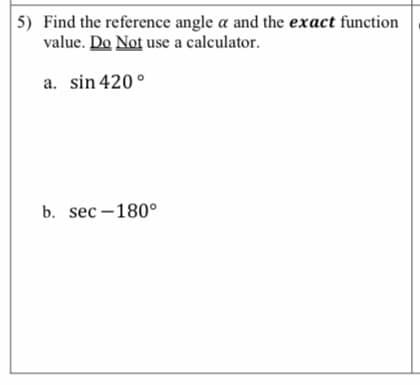 5) Find the reference angle a and the exact function
value. Do Not use a calculator.
a. sin 420°
b. sec –180°
