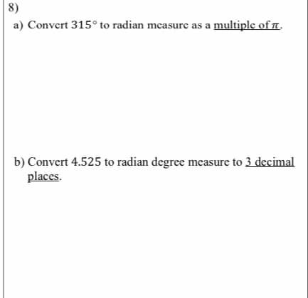 8)
a) Convert 315° to radian mcasurc as a multiple of r.
b) Convert 4.525 to radian degree measure to 3 decimal
places.
