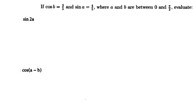 If cos b = and sin a = £, where a and b are between 0 and , evaluate:
%3D
sin 2a
cos(a - b)
