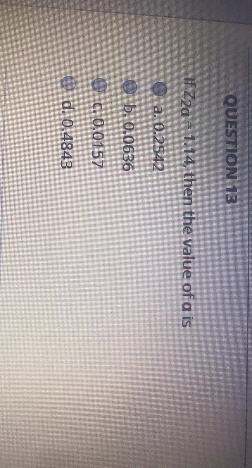 QUESTION 13
If Z2g = 1.14, then the value of a is
a. 0.2542
b. 0.0636
O c.0.0157
O d. 0.4843
