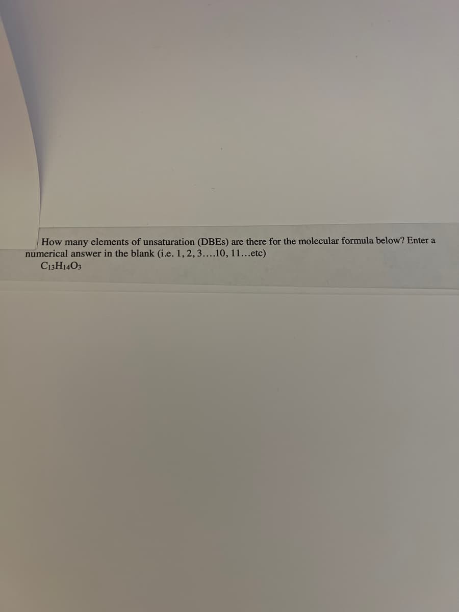 How many elements of unsaturation (DBEs) are there for the molecular formula below? Enter a
numerical answer in the blank (i.e. 1, 2, 3....10, 11...etc)
C13H1403