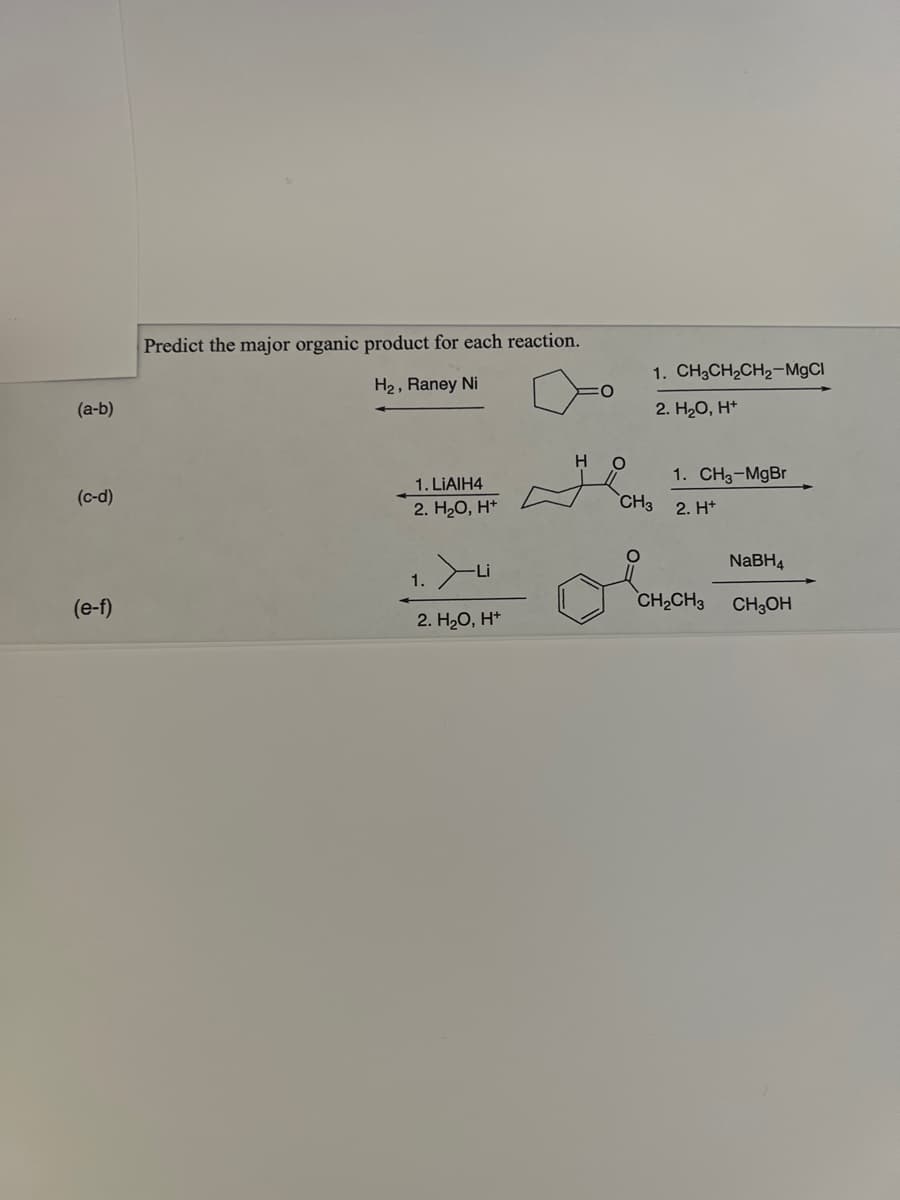 (a-b)
(c-d)
(e-f)
Predict the major organic product for each reaction.
H₂, Raney Ni
1. LIAIH4
2. H₂O, H+
Li
1.
2. H₂O, H+
H
1. CH3CH,CH2–MgCl
2. H₂O, H+
CH3
1. CH3-MgBr
2. H+
CH₂CH3
NaBH4
CH₂OH