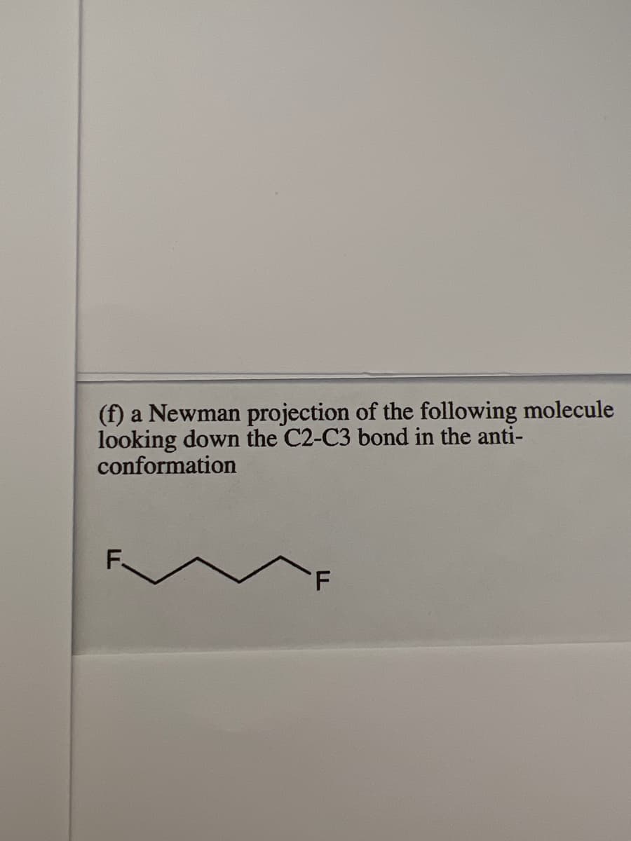 (f) a Newman projection of the following molecule
looking down the C2-C3 bond in the anti-
conformation
F.
F