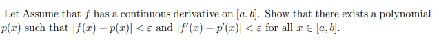 Let Assume that f has a continuous derivative on [a, b]. Show that there exists a polynomial
p(x) such that |f(x) – p(x)| < e and |f'(x) – p'(x)| < ɛ for all æ E [a, b].
