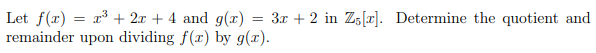 Let f(r) = x³ + 2x + 4 and g(x) = 3x + 2 in Z,[r]. Determine the quotient and
remainder upon dividing f(x) by g(x).
