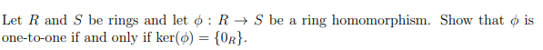 Let R and S be rings and let ø : R → S be a ring homomorphism. Show that o is
one-to-one if and only if ker(ø) = {Or}.
