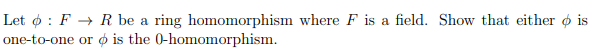 Let ø : F → R be a ring homomorphism where F is a field. Show that either ø is
one-to-one or ø is the 0-homomorphism.
