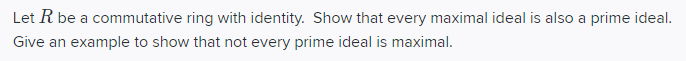Let R be a commutative ring with identity. Show that every maximal ideal is also a prime ideal.
Give an example to show that not every prime ideal is maximal.
