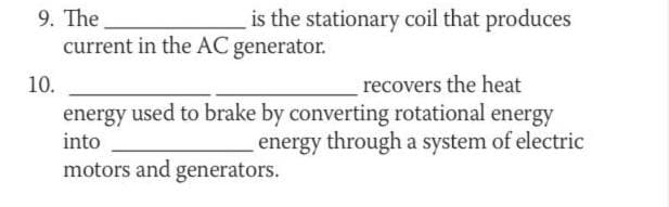 9. The
is the stationary coil that produces
current in the AC generator.
10.
recovers the heat
energy used to brake by converting rotational energy
energy through a system of electric
into
motors and generators.
