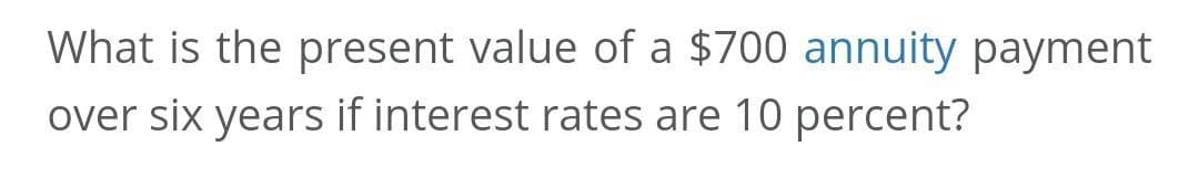 What is the present value of a $700 annuity payment
over six years if interest rates are 10 percent?
