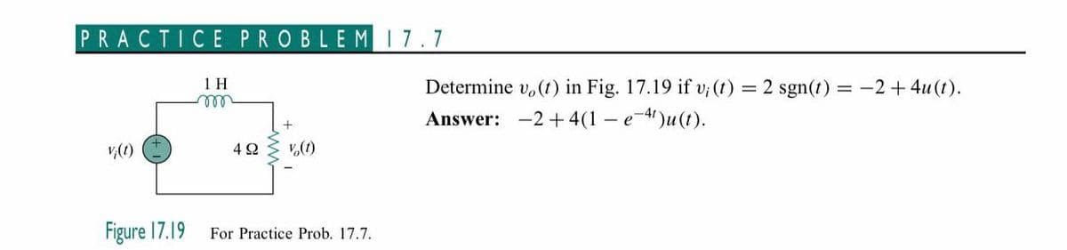 PRACTICE
PROBLEM17.7
1 H
all
Determine v, (t) in Fig. 17.19 if v; (t) = 2 sgn(1) = -2+ 4u (t).
Answer: -2+ 4(1 – e-4)u(t).
%3|
V(1)
Figure 17.19
For Practice Prob. 17.7.
