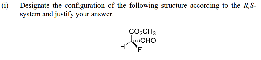 (i)
Designate the configuration of the following structure according to the R,S-
system and justify your answer.
H
CO₂CH3
CHO
F