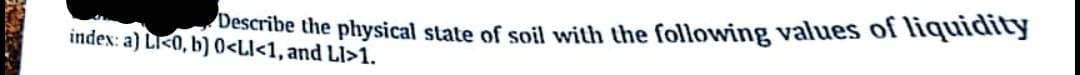 Describe the physical state of soil with the following values of liquidity
index: a) LI<0, b) 0<LI<1, and LI>1.