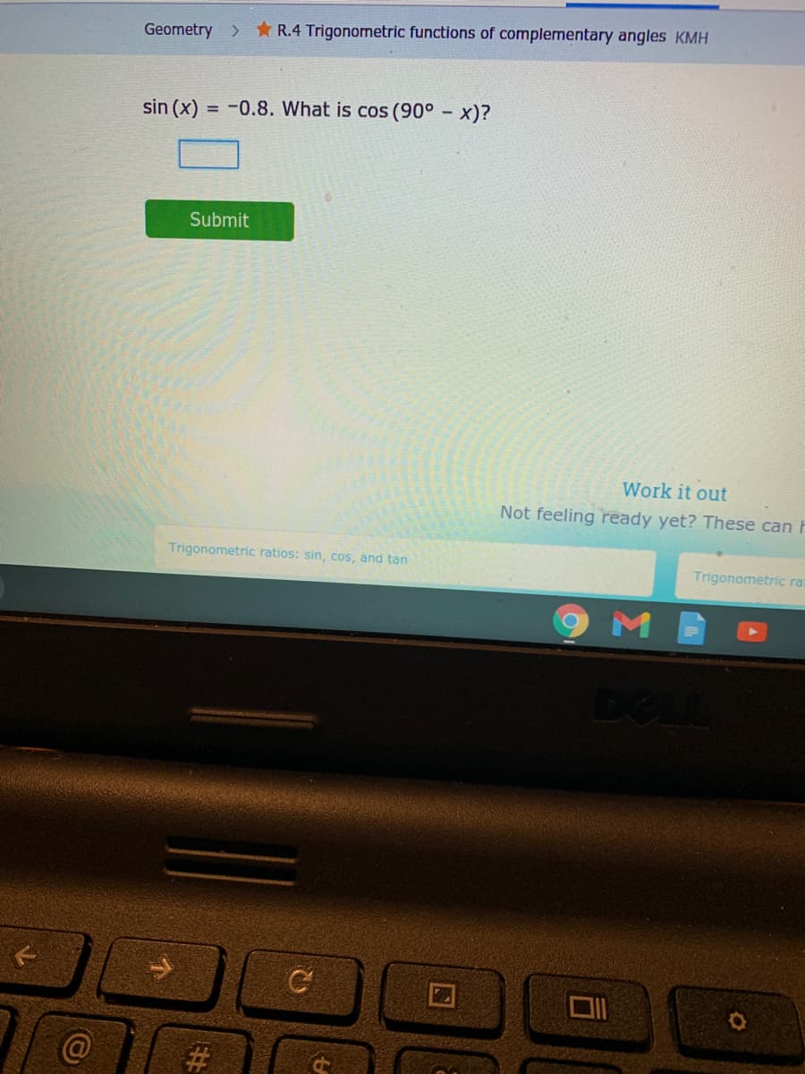 Geometry >
*R.4 Trigonometric functions of complementary angles KMH
sin (x)
= -0.8. What is cos (90° - x)?
Submit
Work it out
Not feeling ready yet? These can h
Trigonometric ratios: sin, cos, and tan
Trigonometric rat
%23
