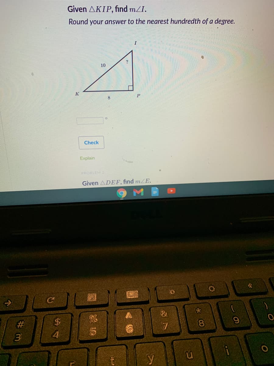 Given AKIP, find mZI.
Round your answer to the nearest hundredth of a degree.
10
K
P
Check
Explain
PROBLEM 2
Given ADEF, find mZE.
%23
$4
4
y
00
