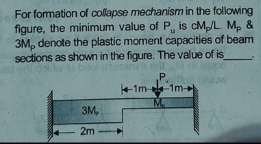 For formation of collapse mechanism in the following
figure, the minimum value of P, is cM/L. Mp &
3M, denote the plastic moment capacities of beam
sections as shown in the figure. The value of is
+1m--1m-
M.
3M,
2m
