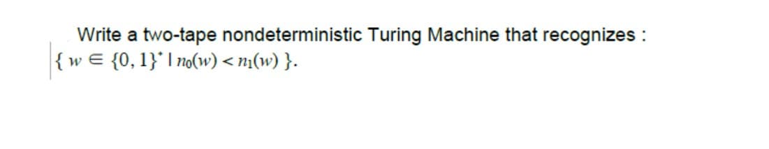 Write a two-tape nondeterministic Turing Machine that recognizes :
{w E {0, 1}'| no(w) < n1(w) }.
