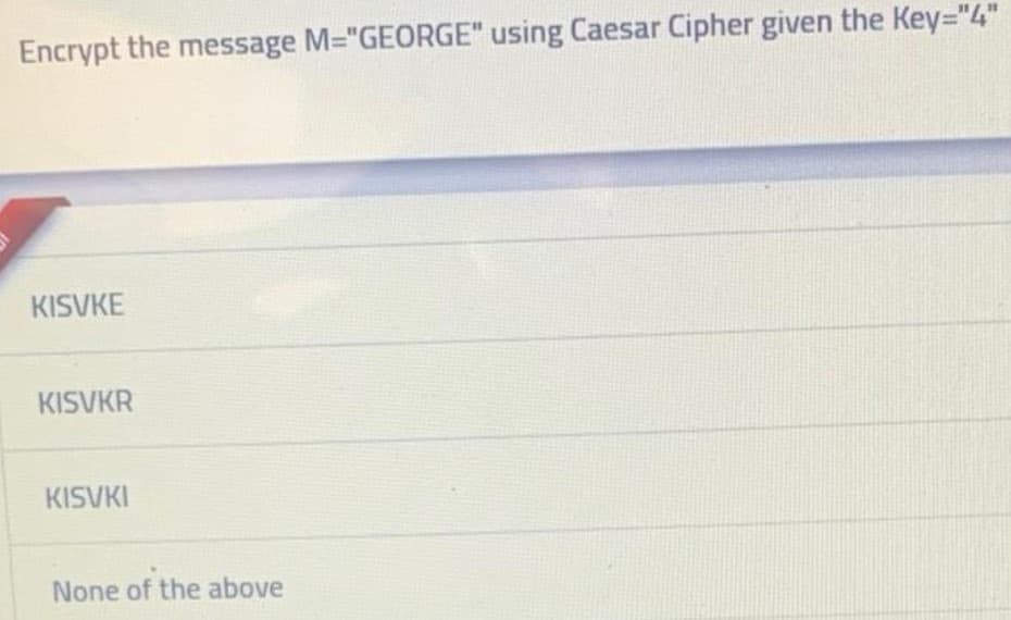 Encrypt the message M="GEORGE" using Caesar Cipher given the Key="4"
KISVKE
KISVKR
KISVKI
None of the above
