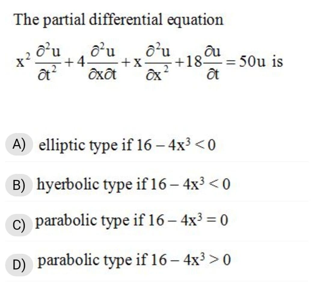 The partial differential equation
o'u
+18 = 50u is
ôt
+4
+X
2
Ôxôt
A) elliptic type if 16 – 4x3 <0
B) hyerbolic type if 16 – 4x³ < 0
C) parabolic type if 16 – 4x3 = 0
D) parabolic type if 16 – 4x³ >0
