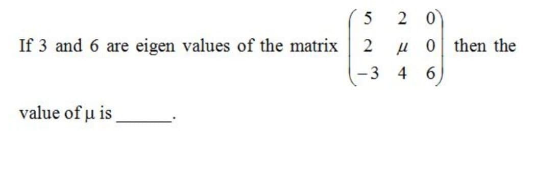 2 0
If 3 and 6 are eigen values of the matrix
µ 0 then the
-3 4 6
value of u is
2.
