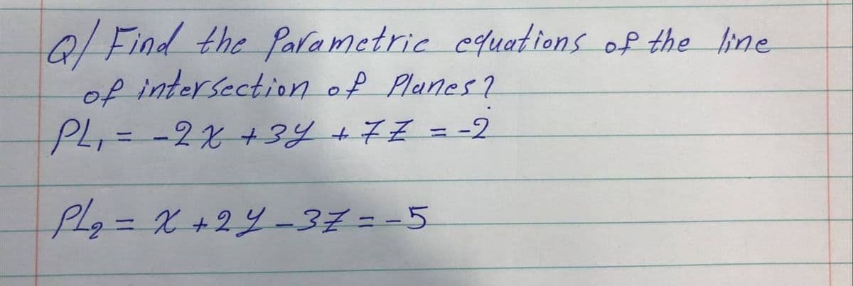 6/ Find the Palametric equations of the line
of intersectionn of Planes?
PL=-2x +3y +7Z =-2
Plg3DX+24-37=-5
