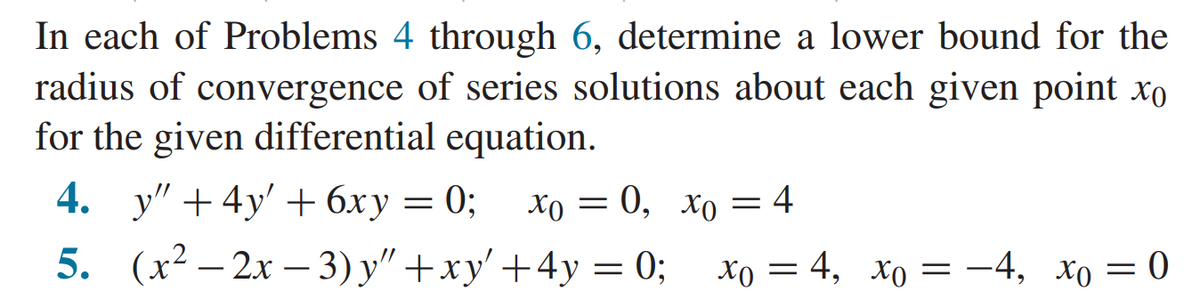 In each of Problems 4 through 6, determine a lower bound for the
radius of convergence of series solutions about each given point xo
for the given differential equation.
4. y" +4y' + 6xy = 0;
Хо — 0, Хо — 4
5. (x2 — 2х — 3) у" +ху'+4у %3D 0;B хо — 4, Хо 3 — 4, Хо — 0
Xo = 4, xo = -4, xo = 0
-
