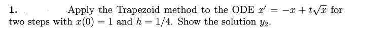 1.
Apply the Trapezoid method to the ODE x' = -x +t/x for
two steps with x(0) = 1 and h = 1/4. Show the solution y2.
