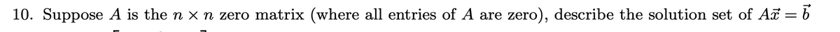 10. Suppose A is the n x n zero matrix (where all entries of A are zero), describe the solution set of A = b
%3D
